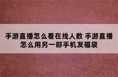 手游直播怎么看在线人数 手游直播怎么用另一部手机发福袋